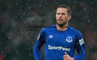 乐天堂fun89-特里谈热刺情结与防守艺术消逝，一位传奇后卫的反思