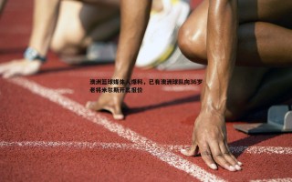 乐天堂fun89-澳洲篮球媒体人爆料，已有澳洲球队向36岁老将米尔斯开出报价