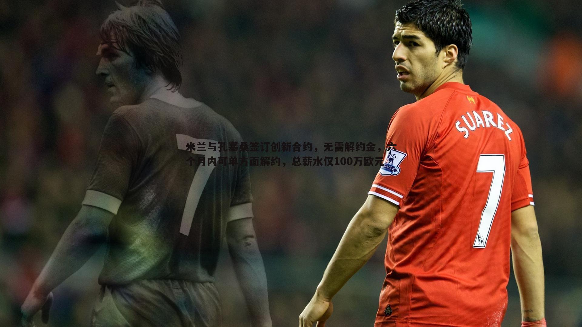 乐天堂fun89-米兰与孔塞桑签订创新合约，无需解约金，六个月内可单方面解约，总薪水仅100万欧元-第1张图片-乐天堂fun89