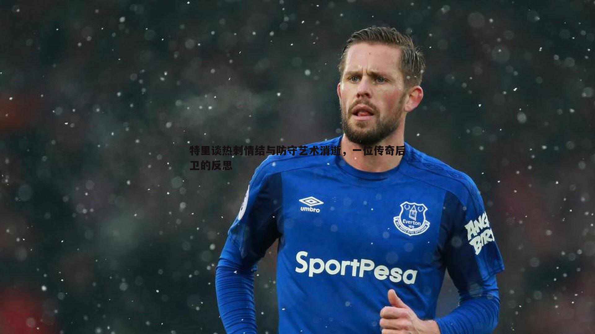 乐天堂fun89-特里谈热刺情结与防守艺术消逝,一位传奇后卫的反思-第1张图片-乐天堂fun89 乐天堂fun89-特里谈热刺情结与防守艺术消逝,一位传奇后卫的反思-第1张图片-乐天堂fun89