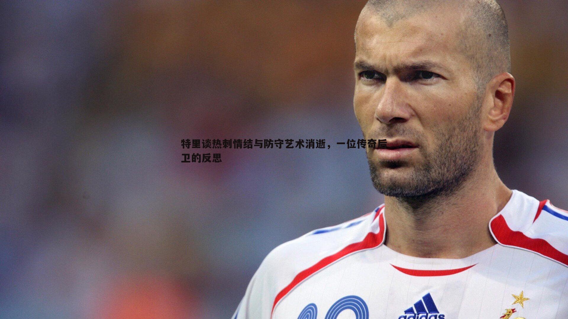 乐天堂fun89-特里谈热刺情结与防守艺术消逝,一位传奇后卫的反思-第2张图片-乐天堂fun89 乐天堂fun89-特里谈热刺情结与防守艺术消逝,一位传奇后卫的反思-第2张图片-乐天堂fun89